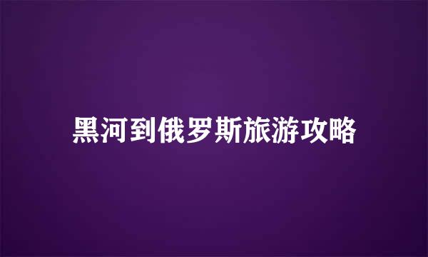 黑河到俄罗斯旅游攻略