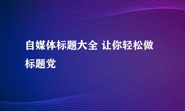 自媒体标题大全 让你轻松做标题党