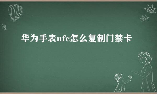 华为手表nfc怎么复制门禁卡