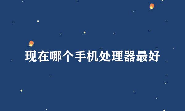 现在哪个手机处理器最好