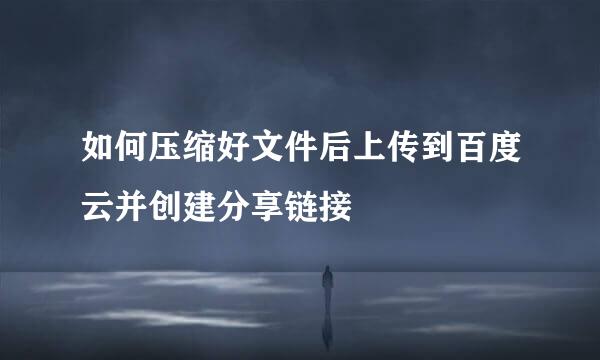 如何压缩好文件后上传到百度云并创建分享链接