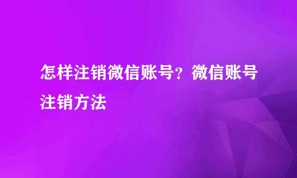 怎样注销微信账号？微信账号注销方法