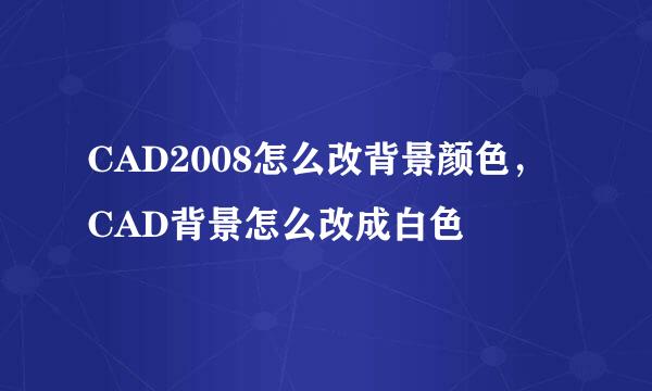CAD2008怎么改背景颜色，CAD背景怎么改成白色