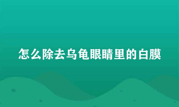 怎么除去乌龟眼睛里的白膜