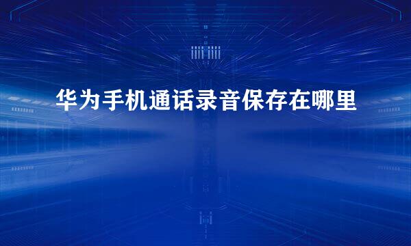 华为手机通话录音保存在哪里