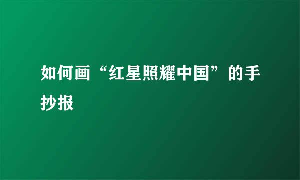 如何画“红星照耀中国”的手抄报