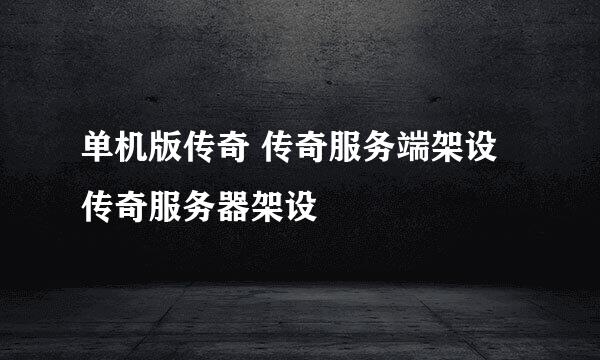 单机版传奇 传奇服务端架设 传奇服务器架设