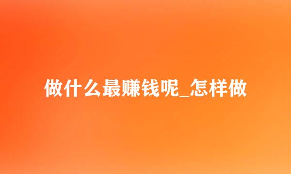做什么最赚钱呢_怎样做