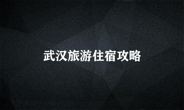 武汉旅游住宿攻略