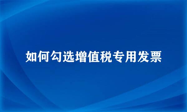 如何勾选增值税专用发票