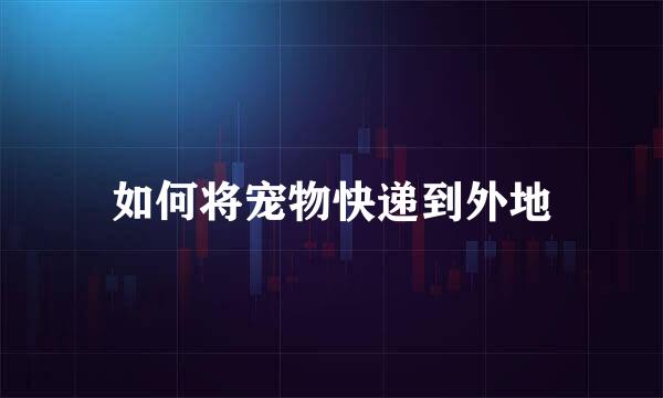 如何将宠物快递到外地