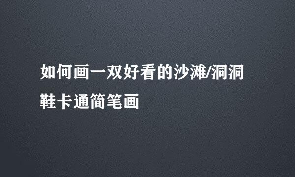 如何画一双好看的沙滩/洞洞鞋卡通简笔画