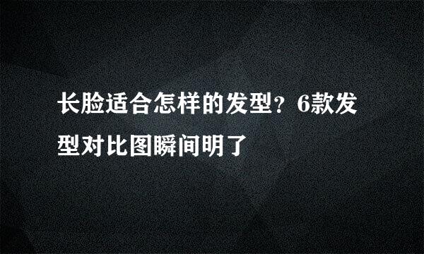 长脸适合怎样的发型？6款发型对比图瞬间明了