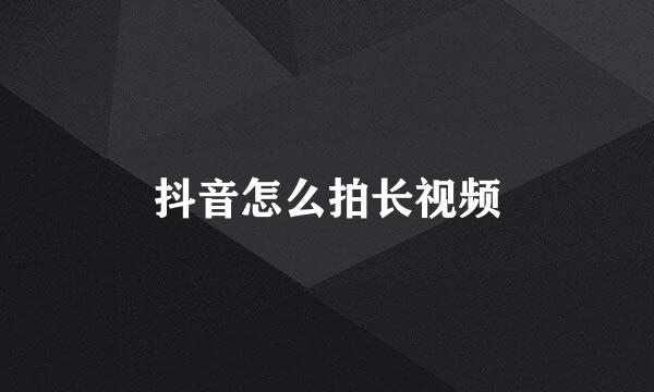 抖音怎么拍长视频