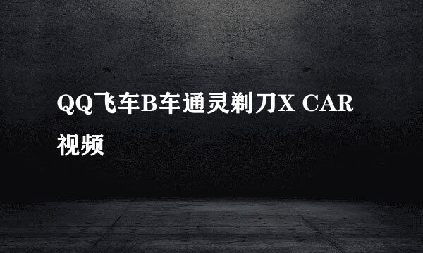 QQ飞车B车通灵剃刀X CAR视频