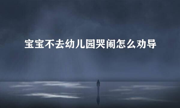 宝宝不去幼儿园哭闹怎么劝导