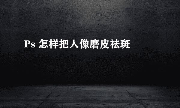 Ps 怎样把人像磨皮祛斑 