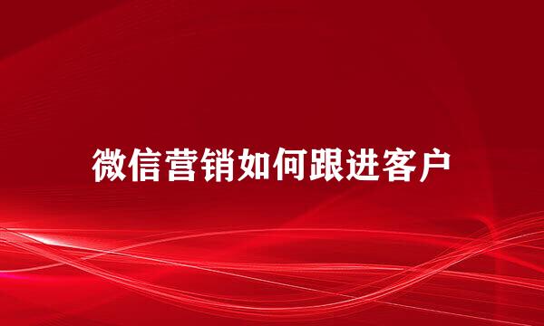 微信营销如何跟进客户