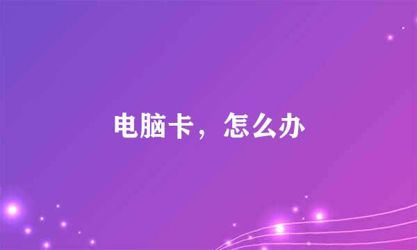 电脑卡，怎么办