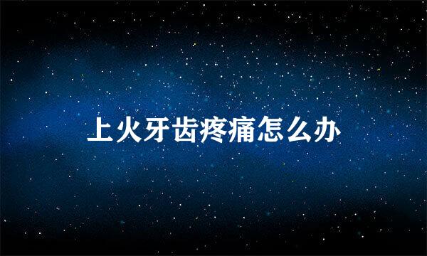 上火牙齿疼痛怎么办