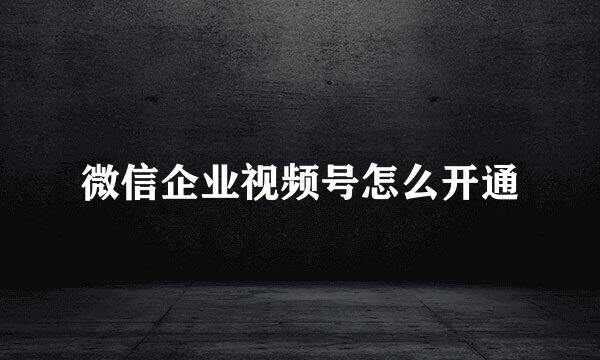 微信企业视频号怎么开通