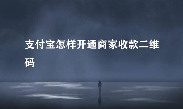 支付宝怎样开通商家收款二维码