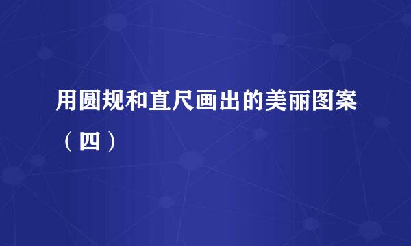 用圆规和直尺画出的美丽图案（四）