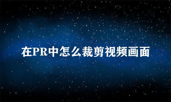 在PR中怎么裁剪视频画面
