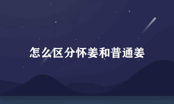 怎么区分怀姜和普通姜