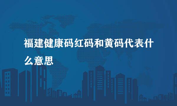 福建健康码红码和黄码代表什么意思