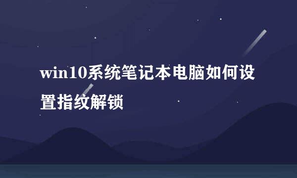 win10系统笔记本电脑如何设置指纹解锁