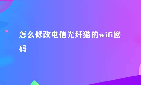 怎么修改电信光纤猫的wifi密码