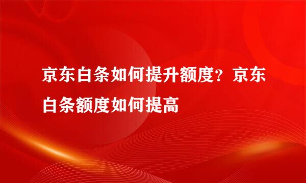 京东白条如何提升额度？京东白条额度如何提高