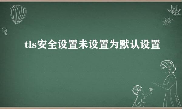 tls安全设置未设置为默认设置