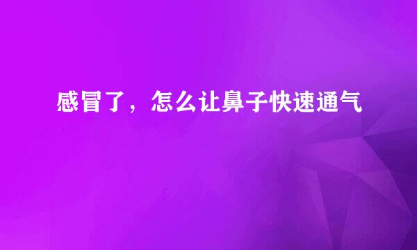 感冒了，怎么让鼻子快速通气