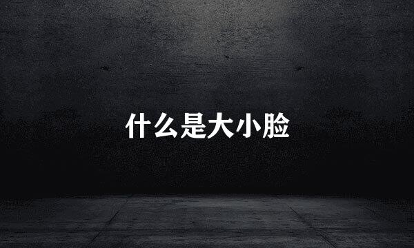 什么是大小脸