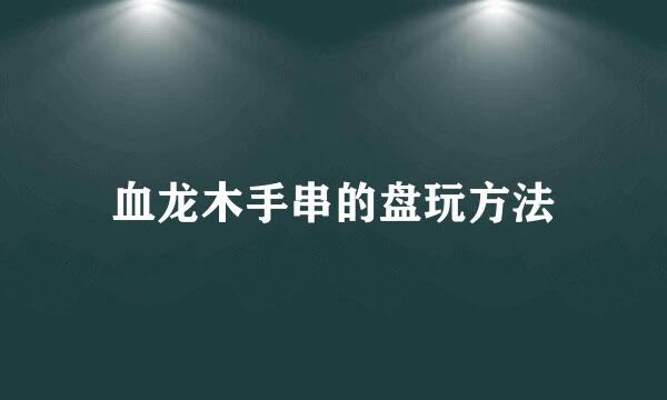 血龙木手串的盘玩方法
