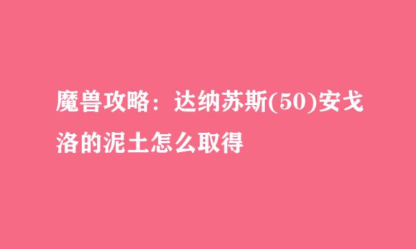 魔兽攻略：达纳苏斯(50)安戈洛的泥土怎么取得