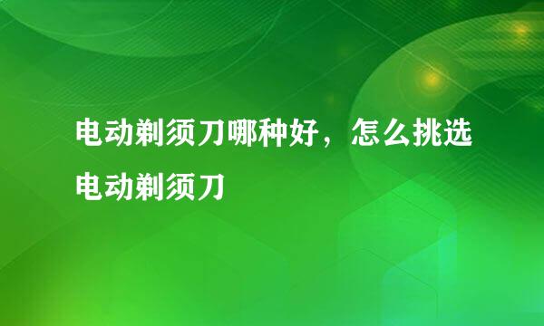 电动剃须刀哪种好，怎么挑选电动剃须刀