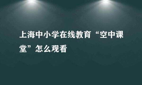 上海中小学在线教育“空中课堂”怎么观看