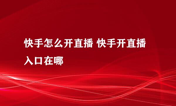 快手怎么开直播 快手开直播入口在哪