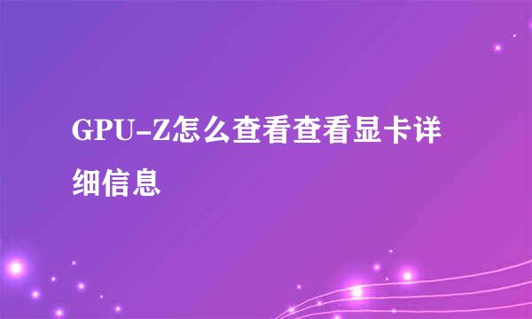 GPU-Z怎么查看查看显卡详细信息