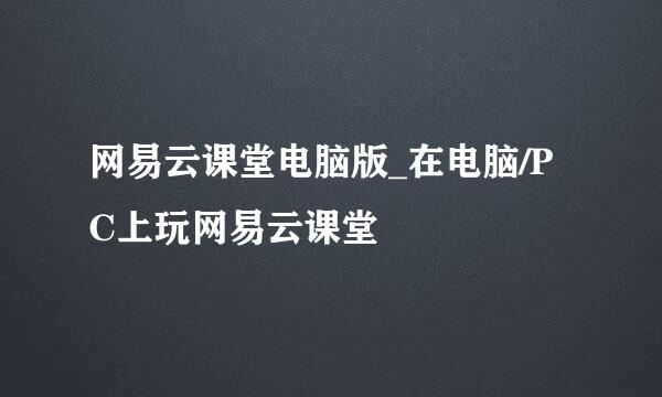 网易云课堂电脑版_在电脑/PC上玩网易云课堂