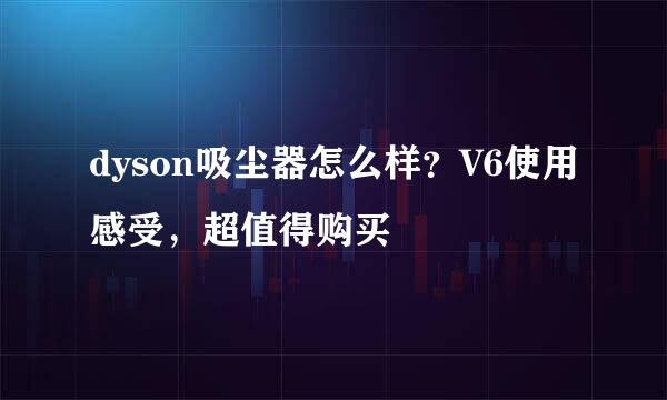 dyson吸尘器怎么样？V6使用感受，超值得购买