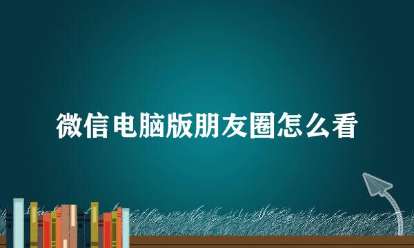 微信电脑版朋友圈怎么看