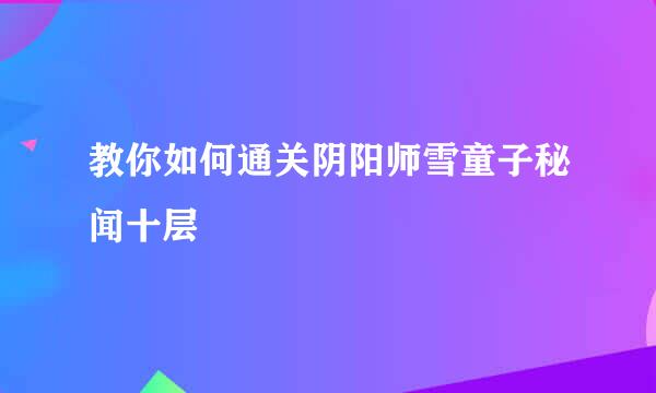 教你如何通关阴阳师雪童子秘闻十层