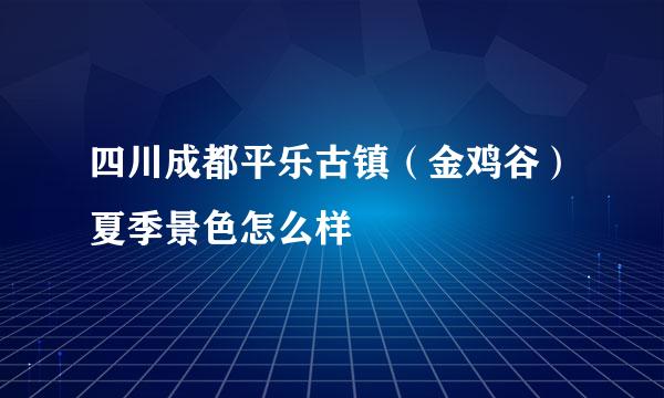 四川成都平乐古镇（金鸡谷）夏季景色怎么样