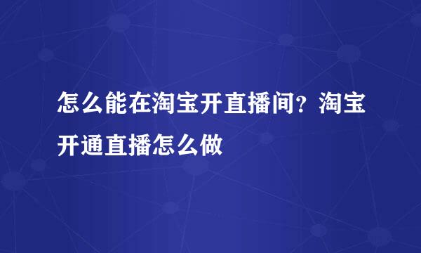 怎么能在淘宝开直播间？淘宝开通直播怎么做