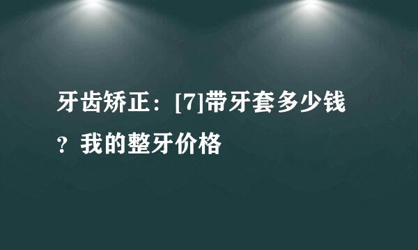 牙齿矫正：[7]带牙套多少钱？我的整牙价格