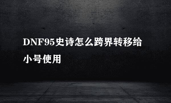 DNF95史诗怎么跨界转移给小号使用